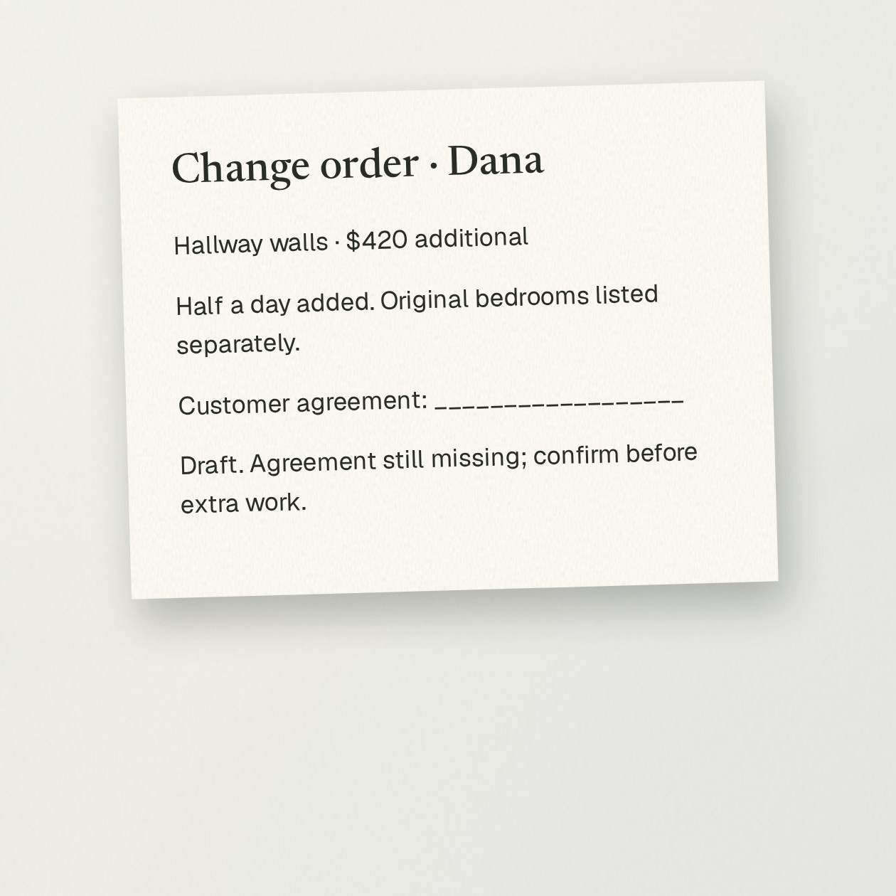 Thursday. You: Add hallway walls: $420, half a day extra. Draft the change and ask Dana to confirm. CrewBuddy: Change draft: hallway walls, $420 additional, half a day added. Original bedroom scope stays listed separately. Confirmation request ready; Dana’s agreement is still missing.